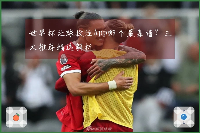 世界杯让球投注App哪个最靠谱？三大推荐精选解析