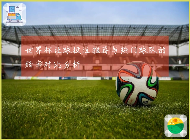 世界杯让球投注推荐与热门球队的赔率对比分析