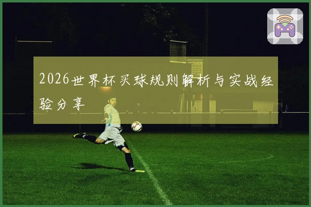 2026世界杯买球规则解析与实战经验分享
