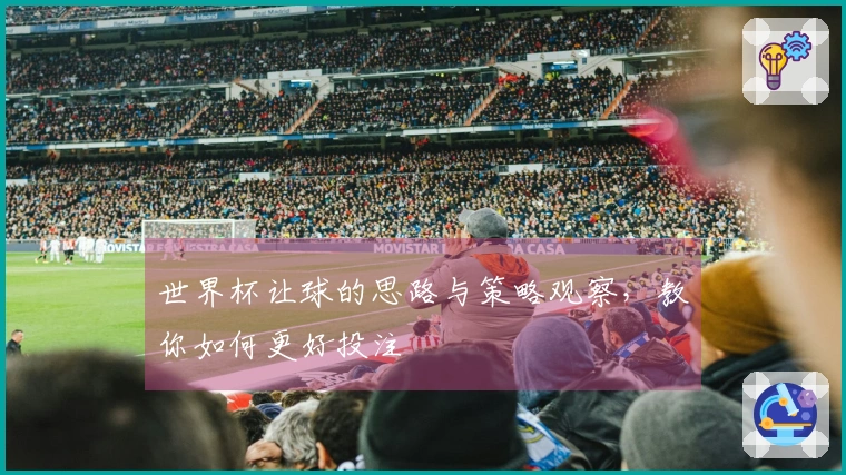 世界杯让球的思路与策略观察，教你如何更好投注