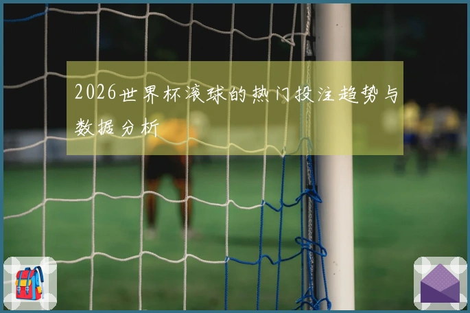 2026世界杯滚球的热门投注趋势与数据分析