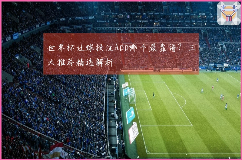 世界杯让球投注App哪个最靠谱？三大推荐精选解析