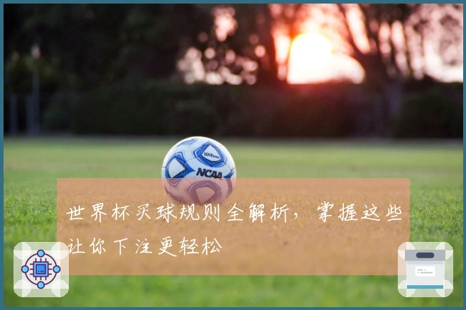 世界杯买球规则全解析，掌握这些让你下注更轻松