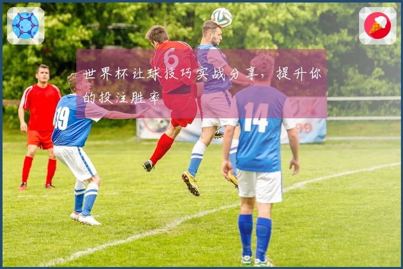世界杯让球技巧实战分享，提升你的投注胜率