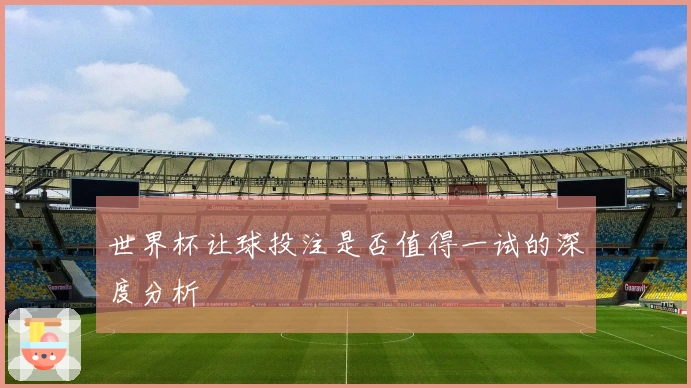 世界杯让球投注是否值得一试的深度分析