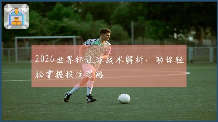2026世界杯让球战术解析，助你轻松掌握投注思路