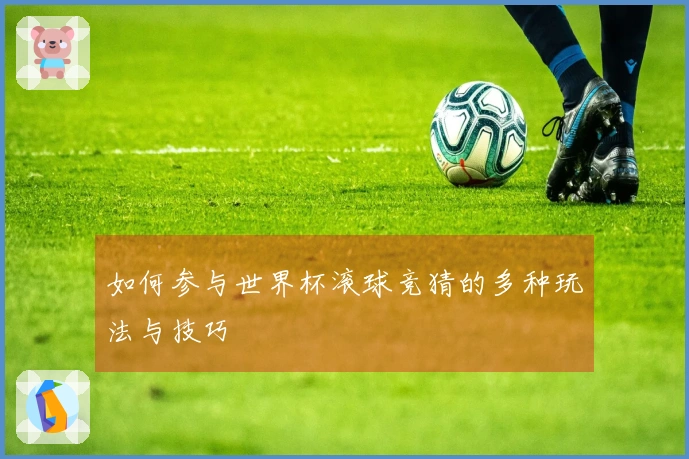 如何参与世界杯滚球竞猜的多种玩法与技巧