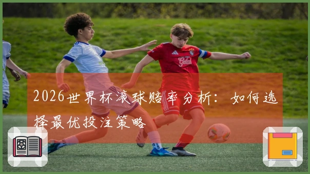 2026世界杯滚球赔率分析：如何选择最优投注策略