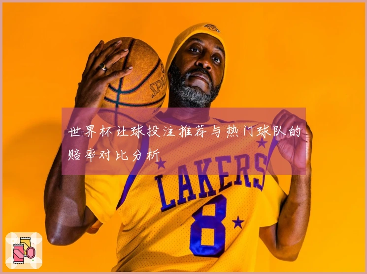 世界杯让球投注推荐与热门球队的赔率对比分析