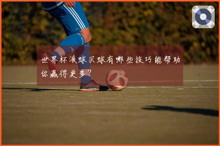 世界杯滚球买球有哪些技巧能帮助你赢得更多？
