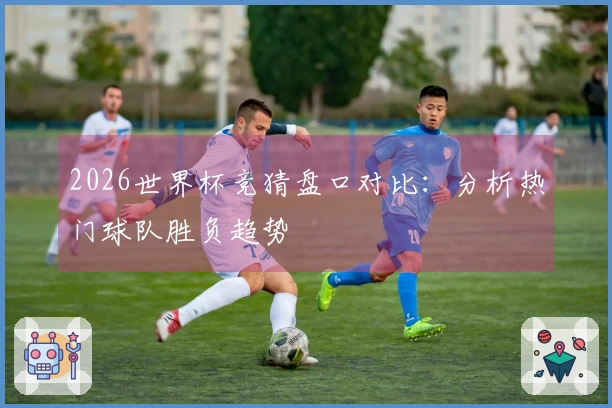 2026世界杯竞猜盘口对比：分析热门球队胜负趋势