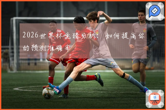 2026世界杯竞猜分析：如何提高你的预测准确率