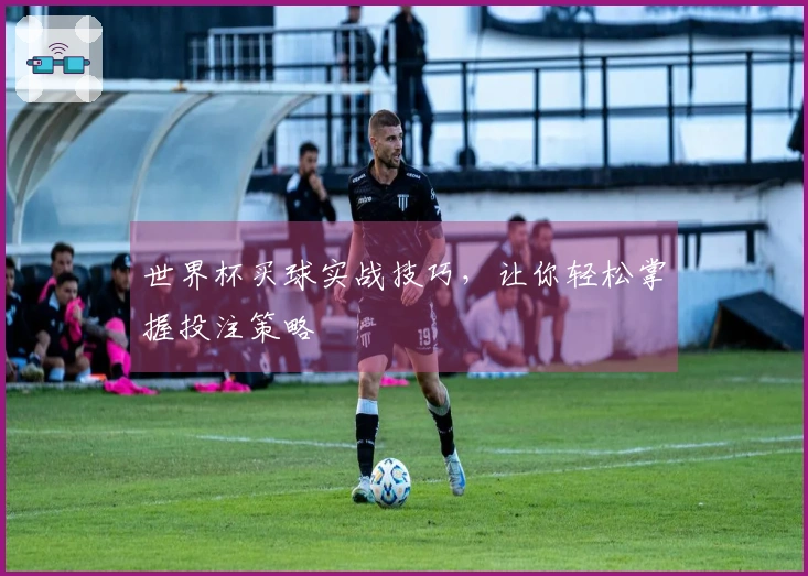 世界杯买球实战技巧，让你轻松掌握投注策略