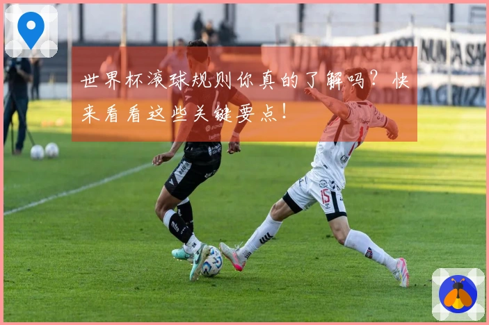 世界杯滚球规则你真的了解吗？快来看看这些关键要点！