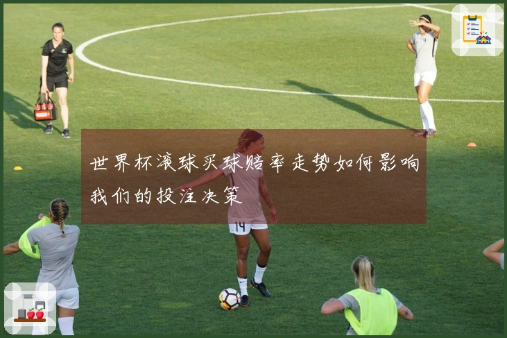 世界杯滚球买球赔率走势如何影响我们的投注决策