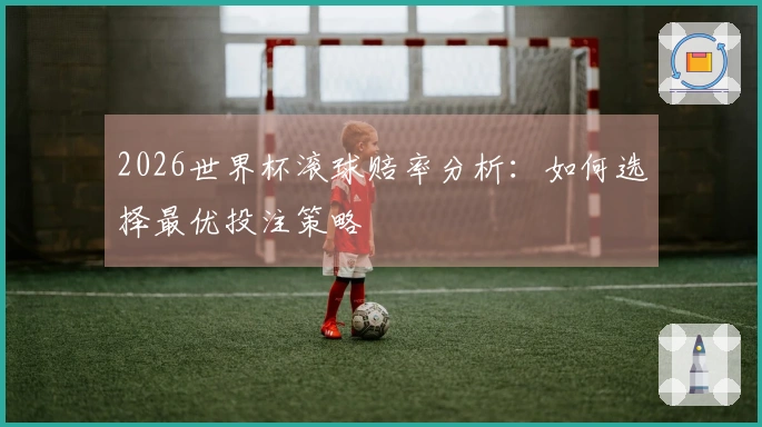 2026世界杯滚球赔率分析：如何选择最优投注策略