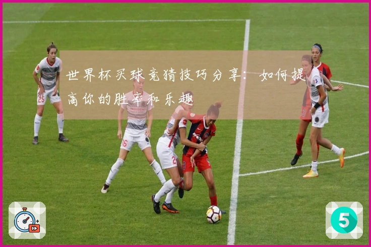 世界杯买球竞猜技巧分享：如何提高你的胜率和乐趣