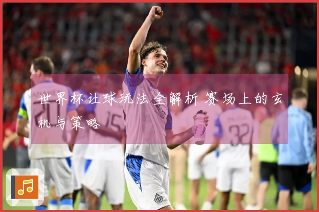 世界杯让球玩法全解析 赛场上的玄机与策略