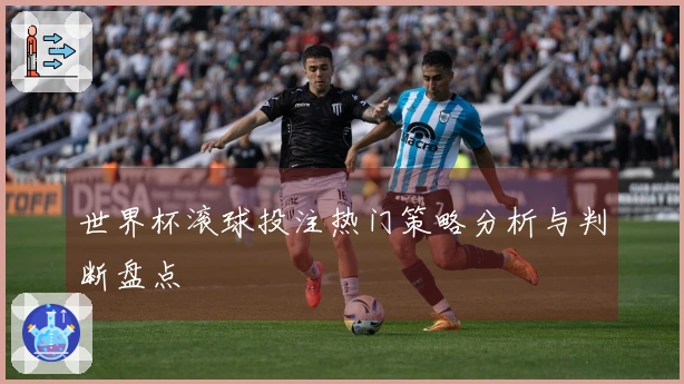 世界杯滚球投注热门策略分析与判断盘点