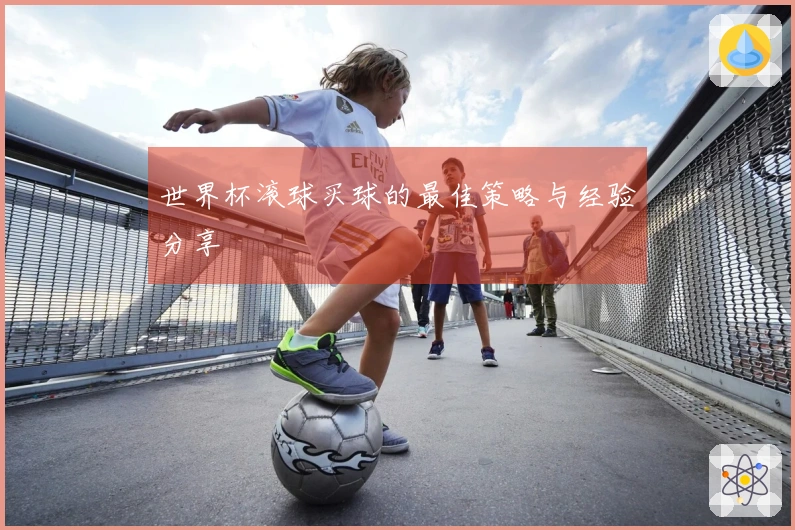世界杯滚球买球的最佳策略与经验分享