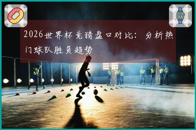 2026世界杯竞猜盘口对比：分析热门球队胜负趋势