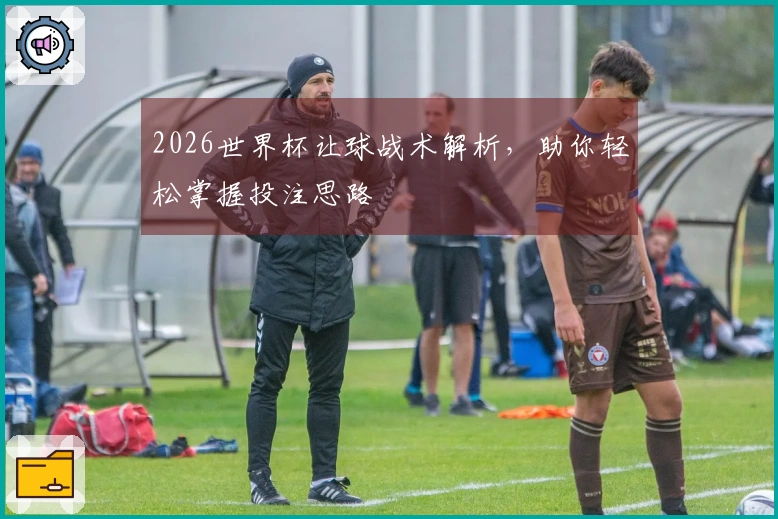 2026世界杯让球战术解析，助你轻松掌握投注思路