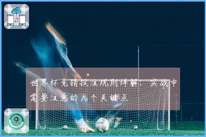 世界杯竞猜投注规则详解：实战中需要注意的几个关键点