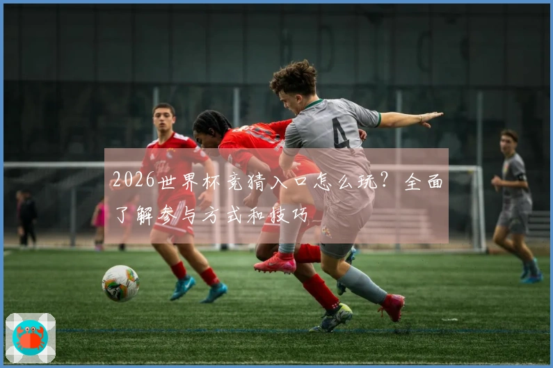 2026世界杯竞猜入口怎么玩？全面了解参与方式和技巧