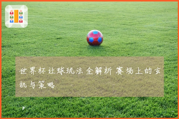世界杯让球玩法全解析 赛场上的玄机与策略