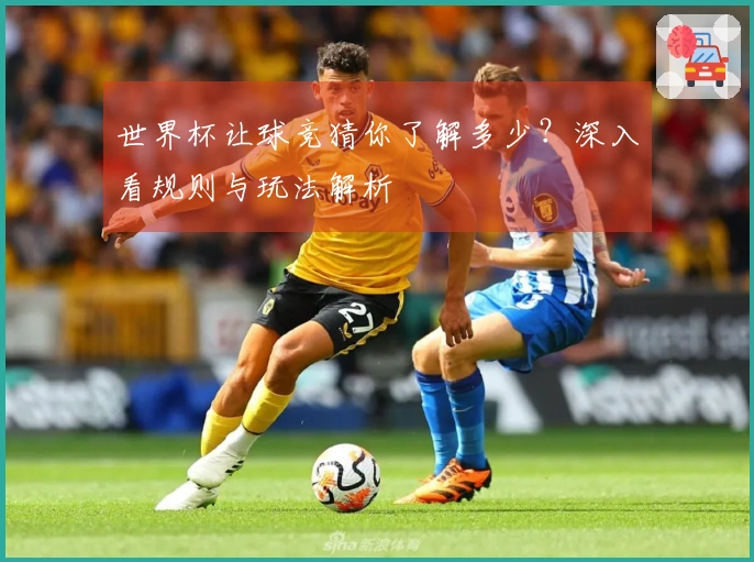 世界杯让球竞猜你了解多少？深入看规则与玩法解析