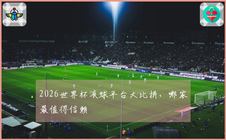 2026世界杯滚球平台大比拼，哪家最值得信赖