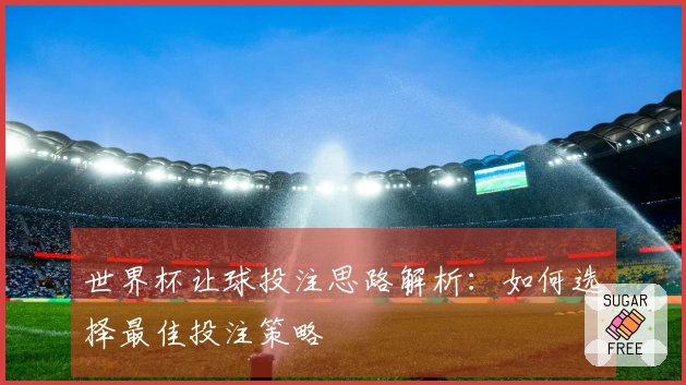 世界杯让球投注思路解析：如何选择最佳投注策略